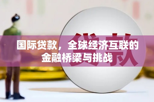 云南国际贷款，全球经济互联的金融桥梁与挑战