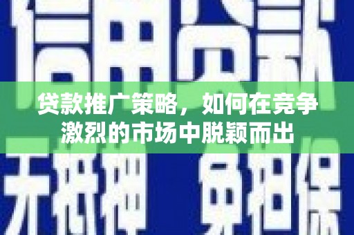 云南贷款推广策略，如何在竞争激烈的市场中脱颖而出