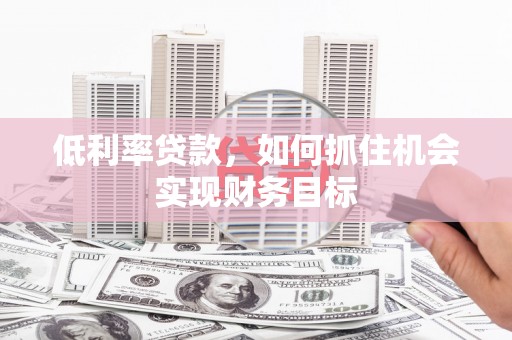云南低利率贷款，如何抓住机会实现财务目标