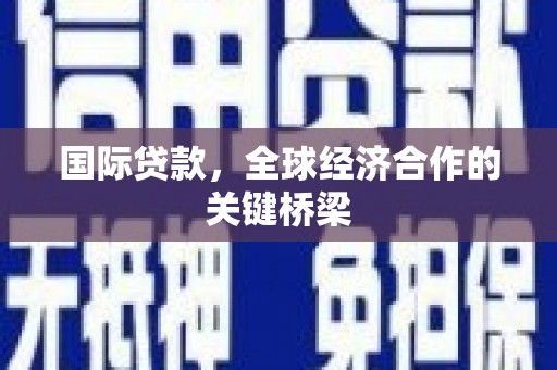 云南国际贷款，全球经济合作的关键桥梁