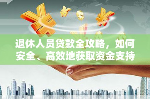 云南退休人员贷款全攻略，如何安全、高效地获取资金支持