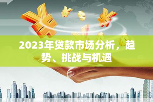 云南2023年贷款市场分析，趋势、挑战与机遇