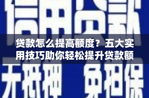 云南贷款怎么提高额度？五大实用技巧助你轻松提升贷款额度
