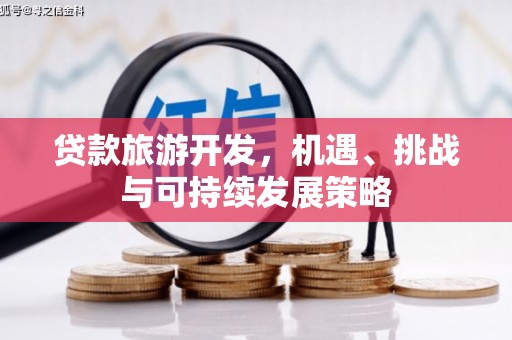 云南贷款旅游开发，机遇、挑战与可持续发展策略