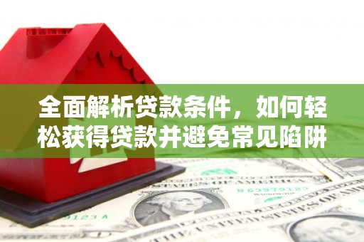 云南全面解析贷款条件，如何轻松获得贷款并避免常见陷阱