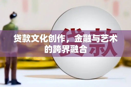 云南贷款文化创作，金融与艺术的跨界融合