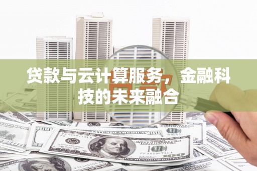云南贷款与云计算服务，金融科技的未来融合