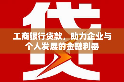 云南工商银行贷款，助力企业与个人发展的金融利器