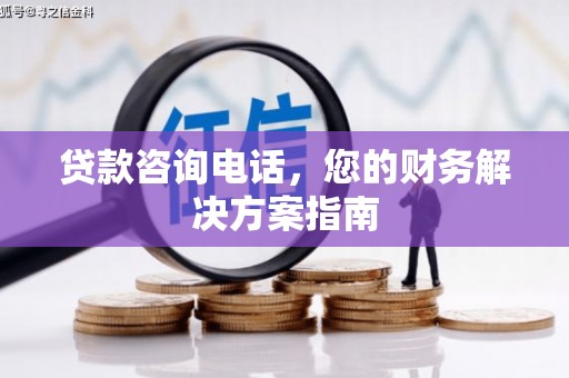 云南贷款咨询电话，您的财务解决方案指南