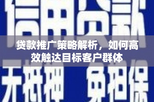 云南贷款推广策略解析，如何高效触达目标客户群体