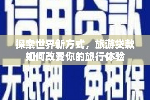 云南探索世界新方式，旅游贷款如何改变你的旅行体验