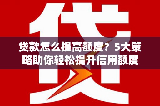 云南贷款怎么提高额度？5大策略助你轻松提升信用额度