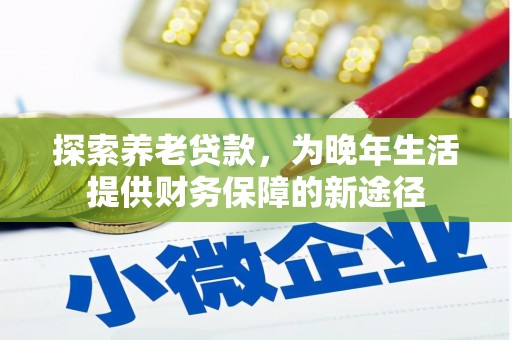 云南探索养老贷款，为晚年生活提供财务保障的新途径