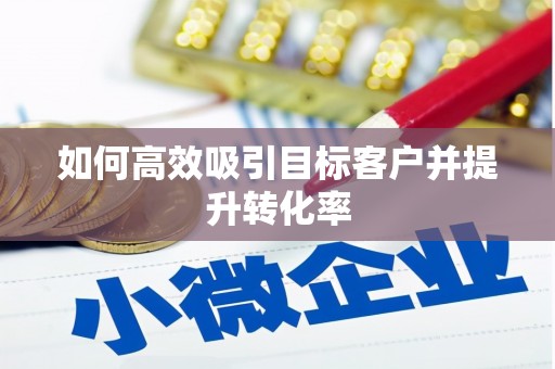 云南如何高效吸引目标客户并提升转化率