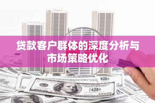 云南贷款客户群体的深度分析与市场策略优化