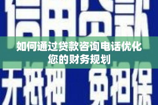云南如何通过贷款咨询电话优化您的财务规划