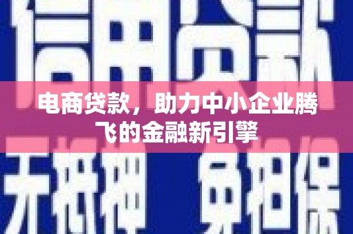 云南电商贷款，助力中小企业腾飞的金融新引擎