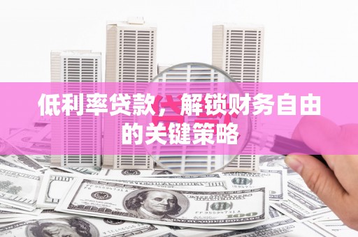 云南低利率贷款，解锁财务自由的关键策略