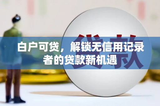 云南白户可贷，解锁无信用记录者的贷款新机遇