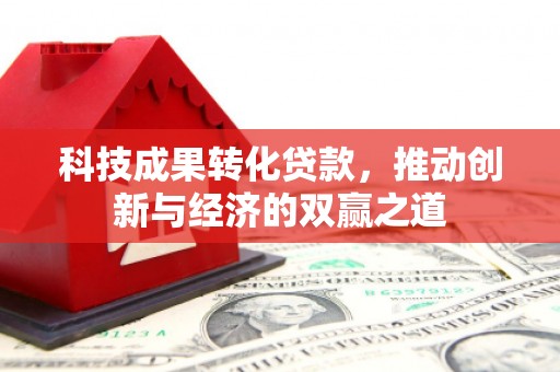 云南科技成果转化贷款，推动创新与经济的双赢之道
