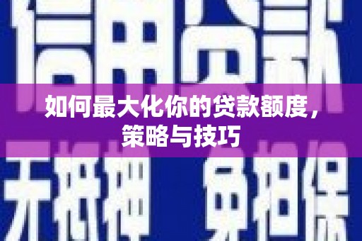 云南如何最大化你的贷款额度，策略与技巧