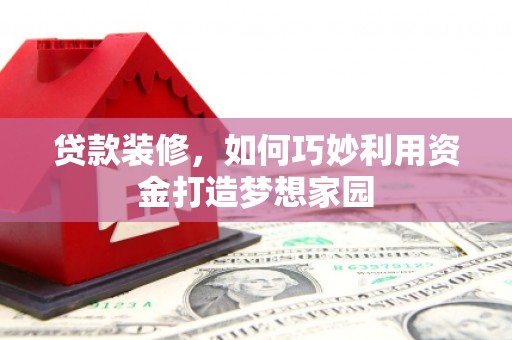 云南贷款装修，如何巧妙利用资金打造梦想家园