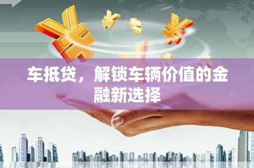 云南车抵贷，解锁车辆价值的金融新选择