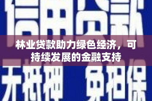 云南林业贷款助力绿色经济，可持续发展的金融支持