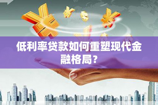 云南低利率贷款如何重塑现代金融格局？
