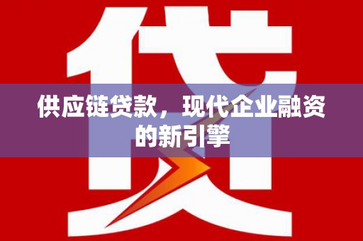 云南供应链贷款，现代企业融资的新引擎