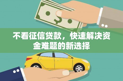 云南不看征信贷款，快速解决资金难题的新选择