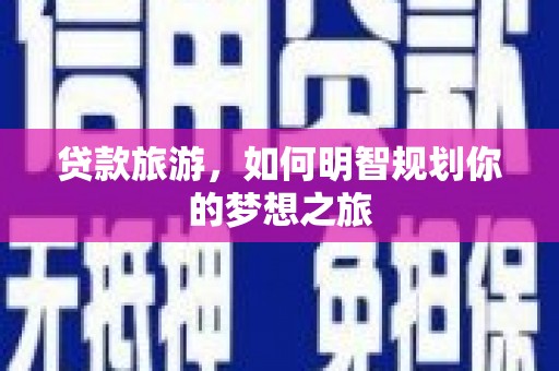 云南贷款旅游，如何明智规划你的梦想之旅