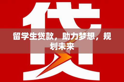 云南留学生贷款，助力梦想，规划未来
