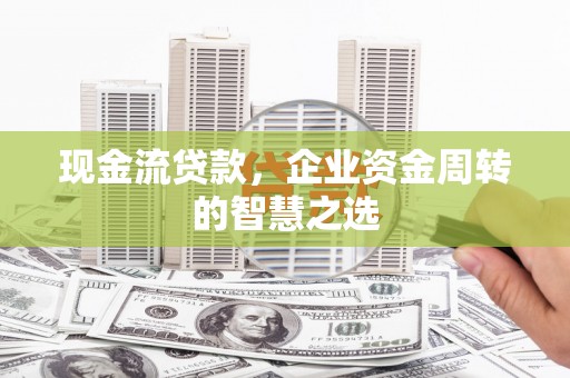 云南现金流贷款，企业资金周转的智慧之选