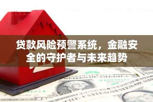 云南贷款风险预警系统，金融安全的守护者与未来趋势