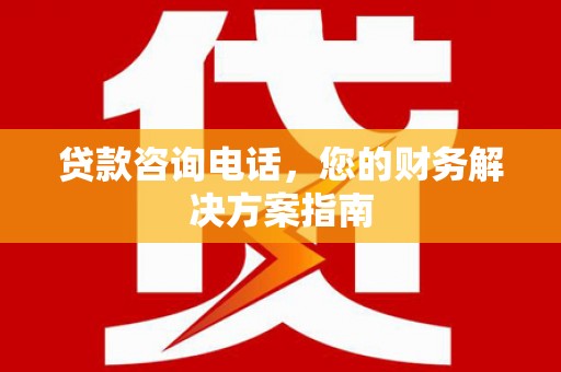 云南贷款咨询电话，您的财务解决方案指南