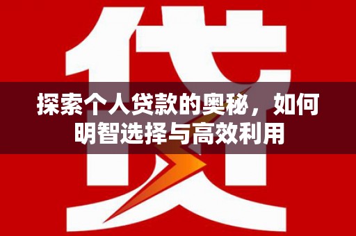 云南探索个人贷款的奥秘，如何明智选择与高效利用