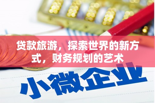 云南贷款旅游，探索世界的新方式，财务规划的艺术