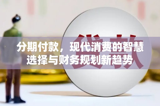 云南分期付款，现代消费的智慧选择与财务规划新趋势