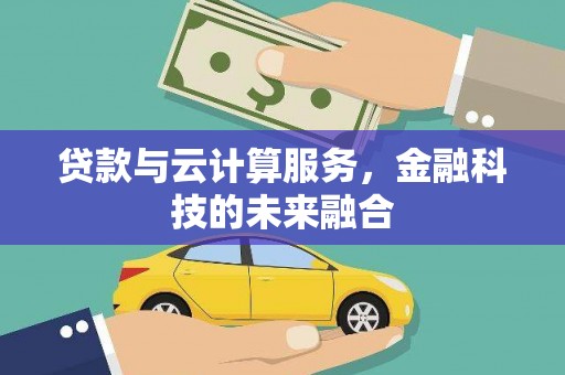 云南贷款与云计算服务，金融科技的未来融合