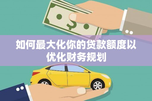云南如何最大化你的贷款额度以优化财务规划