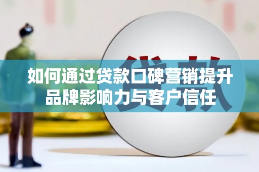 云南如何通过贷款口碑营销提升品牌影响力与客户信任