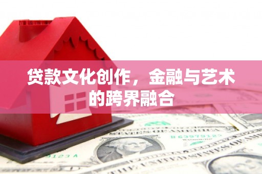 云南贷款文化创作，金融与艺术的跨界融合