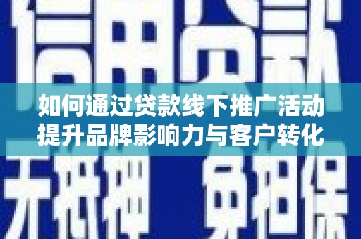 云南如何通过贷款线下推广活动提升品牌影响力与客户转化率