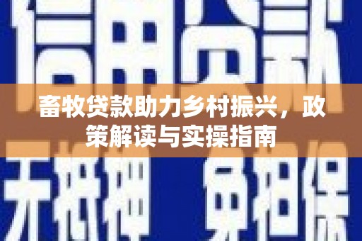 云南畜牧贷款助力乡村振兴，政策解读与实操指南