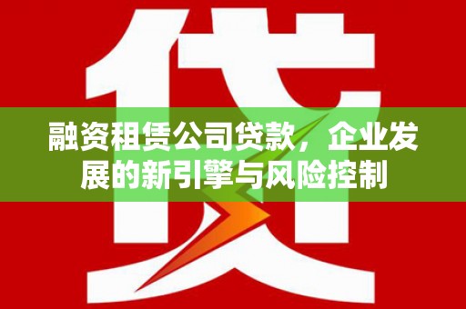 云南融资租赁公司贷款，企业发展的新引擎与风险控制