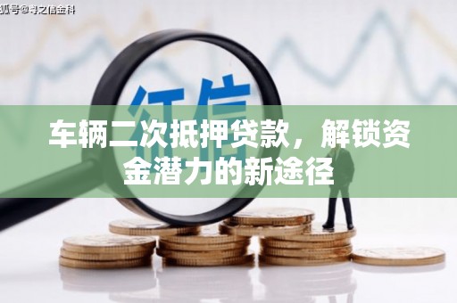 云南车辆二次抵押贷款，解锁资金潜力的新途径