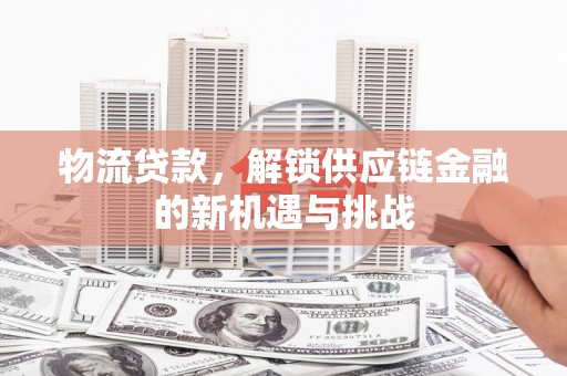 云南物流贷款，解锁供应链金融的新机遇与挑战