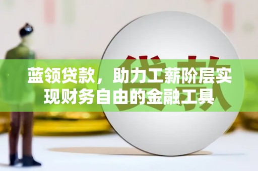 云南蓝领贷款，助力工薪阶层实现财务自由的金融工具