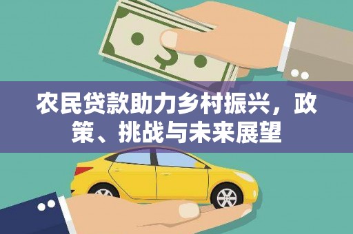 云南农民贷款助力乡村振兴，政策、挑战与未来展望